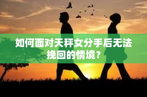 如何面对天秤女分手后无法挽回的情境？
