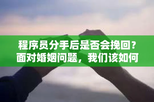 程序员分手后是否会挽回？面对婚姻问题，我们该如何应对？