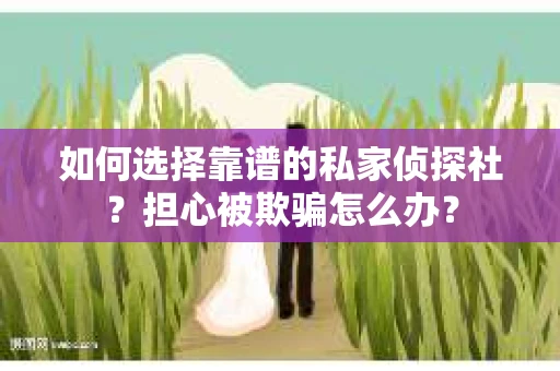 如何选择靠谱的私家侦探社？担心被欺骗怎么办？