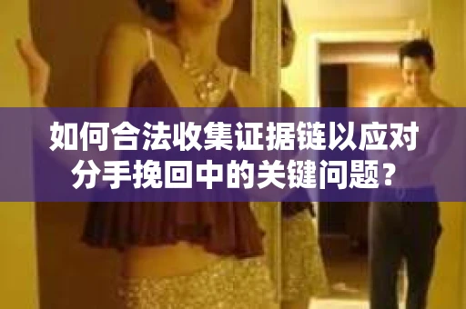 如何合法收集证据链以应对分手挽回中的关键问题？