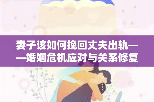 妻子该如何挽回丈夫出轨——婚姻危机应对与关系修复全攻略 妻子该如何挽回丈夫出轨——婚姻危机应对与关系修复全攻略