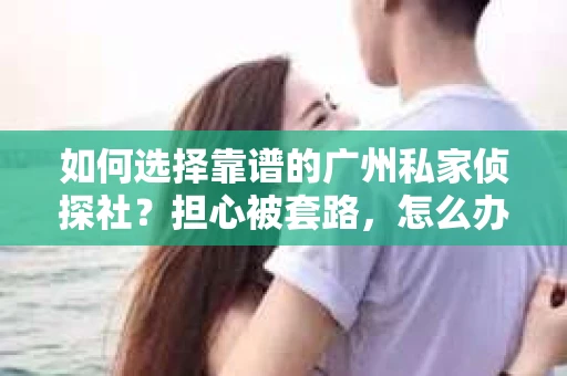如何选择靠谱的广州私家侦探社？担心被套路，怎么办？
