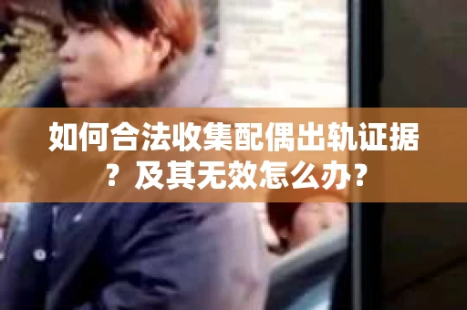如何合法收集配偶出轨证据？及其无效怎么办？