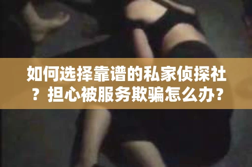 如何选择靠谱的私家侦探社？担心被服务欺骗怎么办？