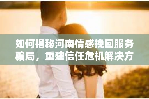 如何揭秘河南情感挽回服务骗局，重建信任危机解决方案？