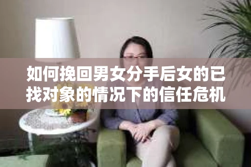 如何挽回男女分手后女的已找对象的情况下的信任危机？