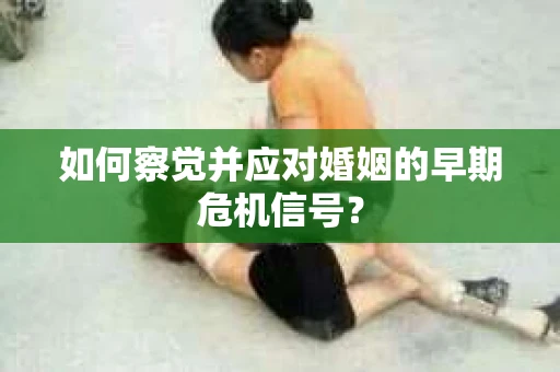 如何察觉并应对婚姻的早期危机信号? 如何察觉并应对婚姻的早期危机信号?