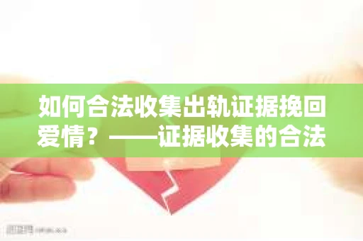 如何合法收集出轨证据挽回爱情？——证据收集的合法性与有效性解析