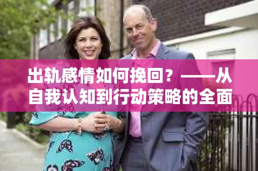 出轨感情如何挽回？——从自我认知到行动策略的全面解析