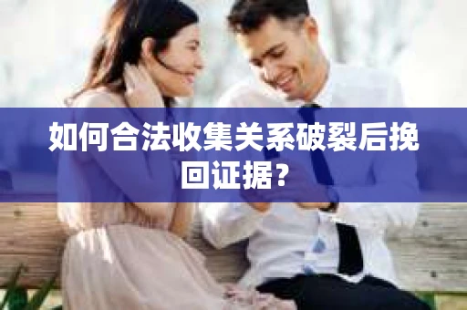 如何合法收集关系破裂后挽回证据？