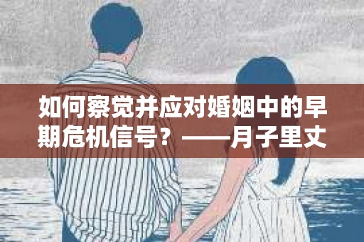 如何察觉并应对婚姻中的早期危机信号？——月子里丈夫出轨后的挽回策略