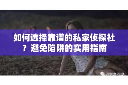 如何选择靠谱的私家侦探社？避免陷阱的实用指南