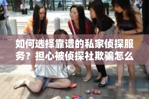 如何选择靠谱的私家侦探服务？担心被侦探社欺骗怎么办？