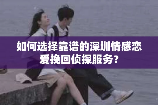 如何选择靠谱的深圳情感恋爱挽回侦探服务? 如何选择靠谱的深圳情感恋爱挽回侦探服务?