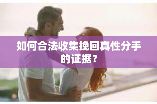 如何合法收集挽回真性分手的证据？