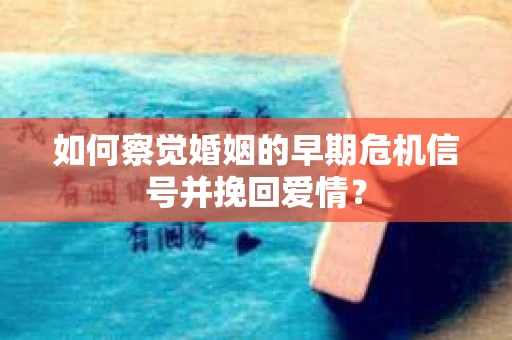 如何察觉婚姻的早期危机信号并挽回爱情？