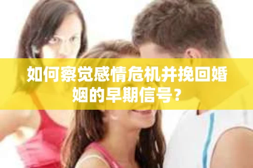 如何察觉感情危机并挽回婚姻的早期信号? 如何察觉感情危机并挽回婚姻的早期信号?