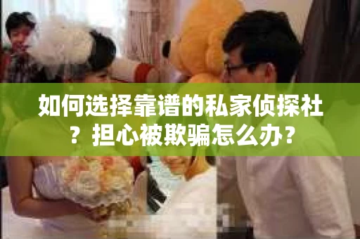 如何选择靠谱的私家侦探社？担心被欺骗怎么办？