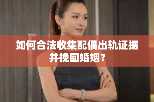 如何合法收集配偶出轨证据并挽回婚姻？