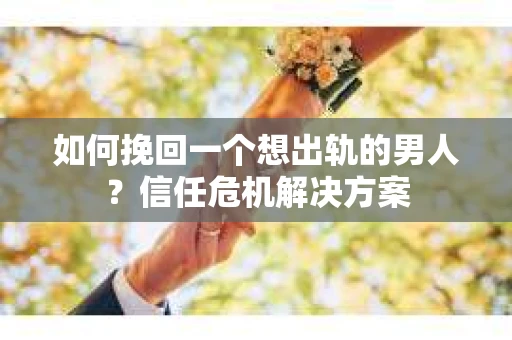 如何挽回一个想出轨的男人？信任危机解决方案