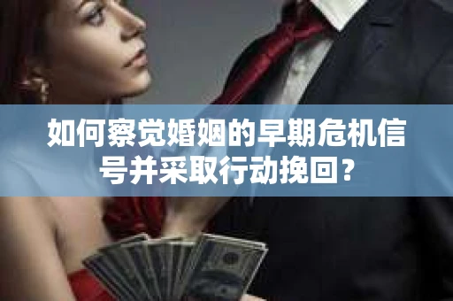 如何察觉婚姻的早期危机信号并采取行动挽回？