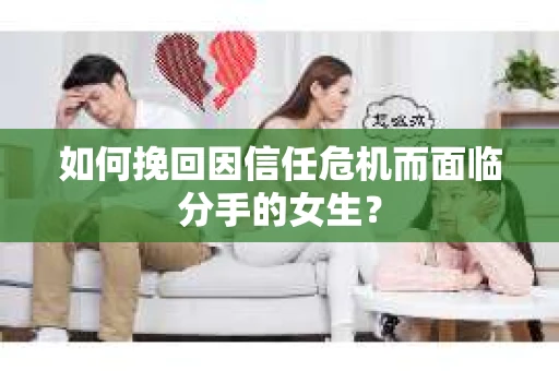 如何挽回因信任危机而面临分手的女生？