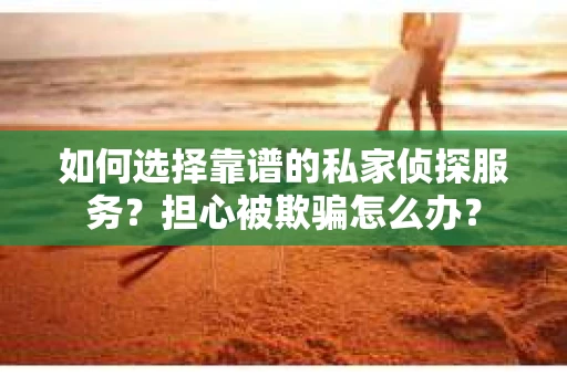 如何选择靠谱的私家侦探服务?担心被欺骗怎么办? 如何选择靠谱的私家侦探服务?担心被欺骗怎么办?