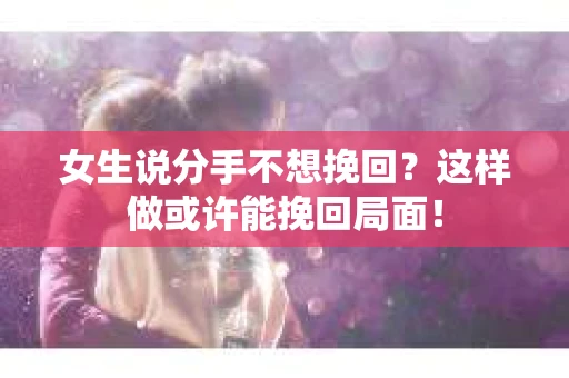 女生说分手不想挽回?这样做或许能挽回局面! 女生说分手不想挽回?这样做或许能挽回局面!