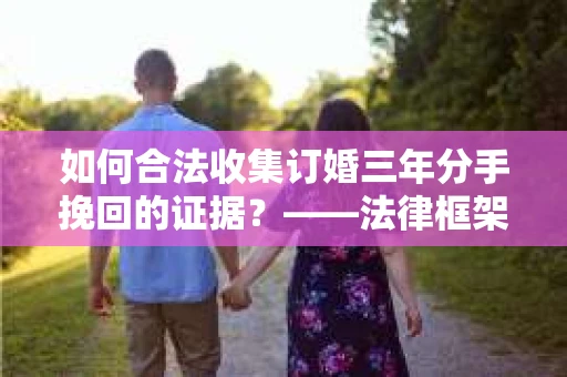 如何合法收集订婚三年分手挽回的证据？——法律框架下的有效证据收集方案