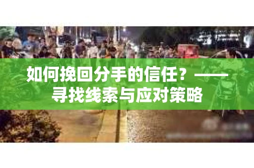 如何挽回分手的信任？——寻找线索与应对策略