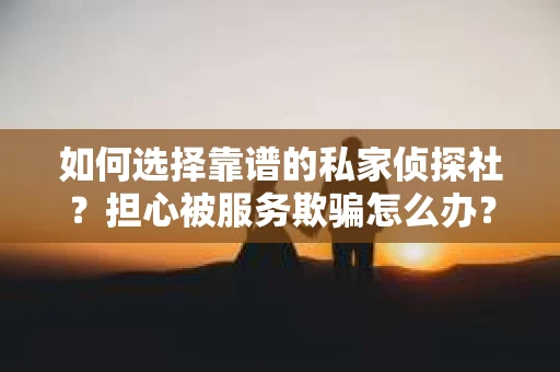 如何选择靠谱的私家侦探社？担心被服务欺骗怎么办？