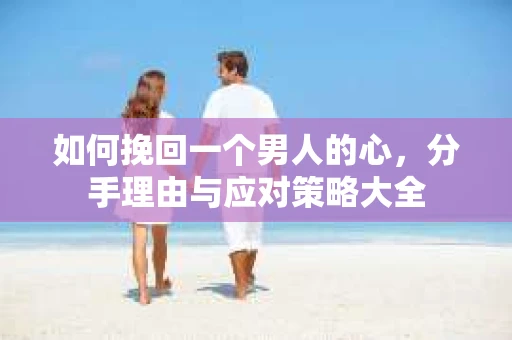如何挽回一个男人的心，分手理由与应对策略大全