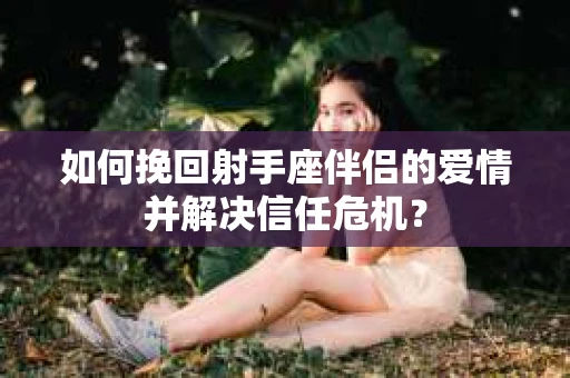 如何挽回射手座伴侣的爱情并解决信任危机？
