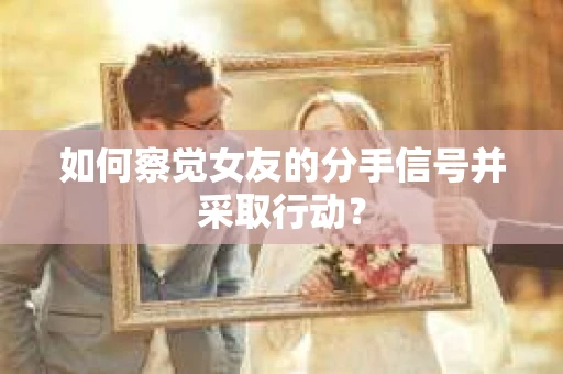 如何察觉女友的分手信号并采取行动？