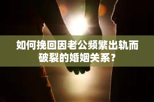 如何挽回因老公频繁出轨而破裂的婚姻关系？