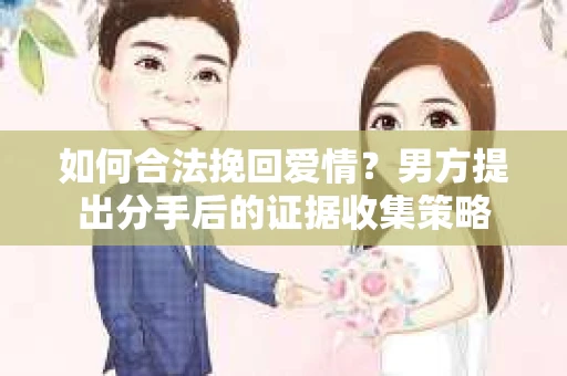 如何合法挽回爱情？男方提出分手后的证据收集策略