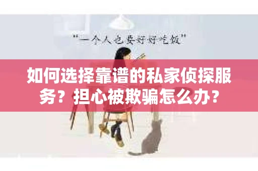 如何选择靠谱的私家侦探服务？担心被欺骗怎么办？