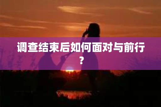 调查结束后如何面对与前行? 调查结束后如何面对与前行?