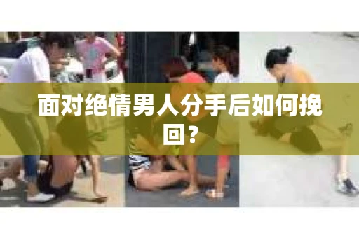 面对绝情男人分手后如何挽回? 面对绝情男人分手后如何挽回?