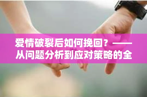 爱情破裂后如何挽回？——从问题分析到应对策略的全面指南
