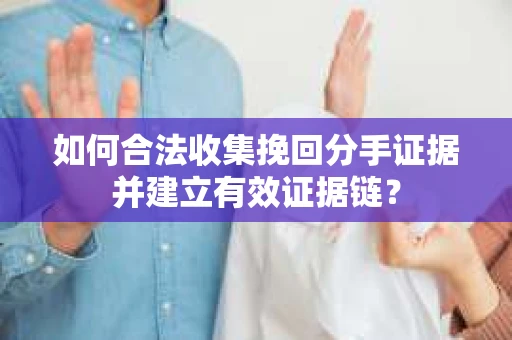 如何合法收集挽回分手证据并建立有效证据链？