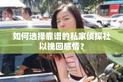 如何选择靠谱的私家侦探社以挽回感情？