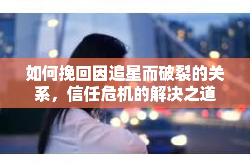 如何挽回因追星而破裂的关系，信任危机的解决之道
