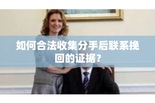 如何合法收集分手后联系挽回的证据？