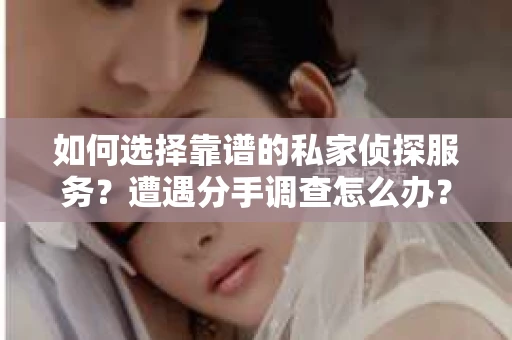 如何选择靠谱的私家侦探服务？遭遇分手调查怎么办？