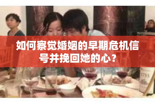 如何察觉婚姻的早期危机信号并挽回她的心？