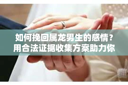 如何挽回属龙男生的感情？用合法证据收集方案助力你的努力？
