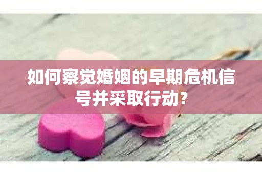 如何察觉婚姻的早期危机信号并采取行动？
