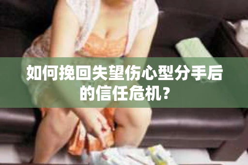 如何挽回失望伤心型分手后的信任危机？