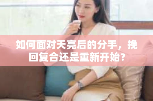 如何面对天亮后的分手，挽回复合还是重新开始？